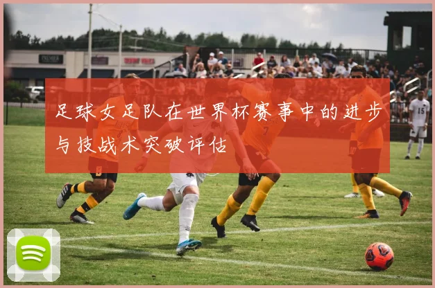 足球女足队在世界杯赛事中的进步与技战术突破评估