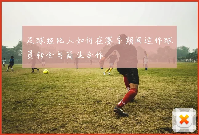 足球经纪人如何在赛季期间运作球员转会与商业合作