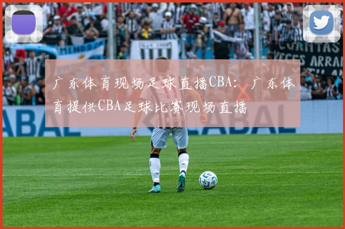 广东体育现场足球直播CBA：广东体育提供CBA足球比赛现场直播