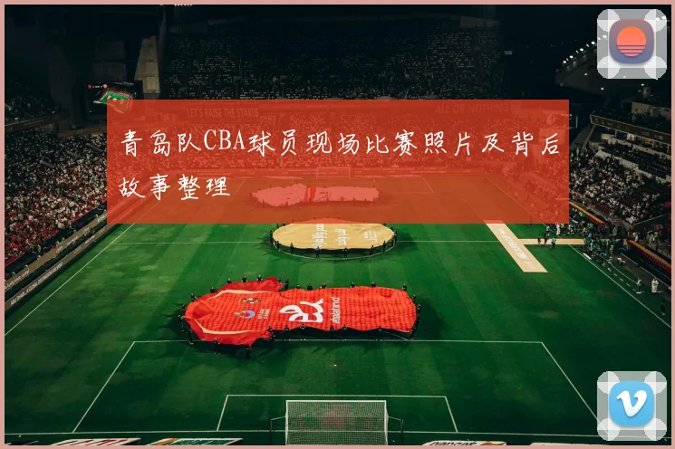 青岛队CBA球员现场比赛照片及背后故事整理
