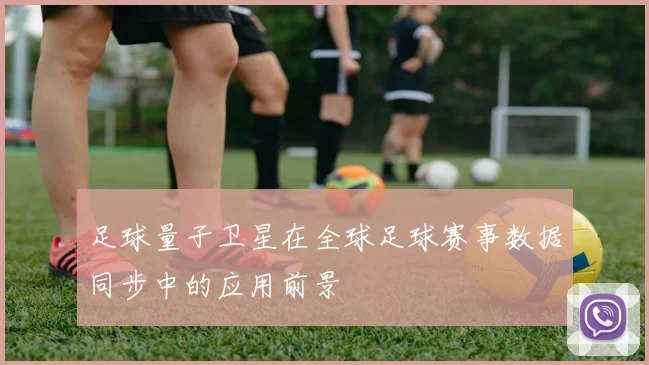 足球量子卫星在全球足球赛事数据同步中的应用前景