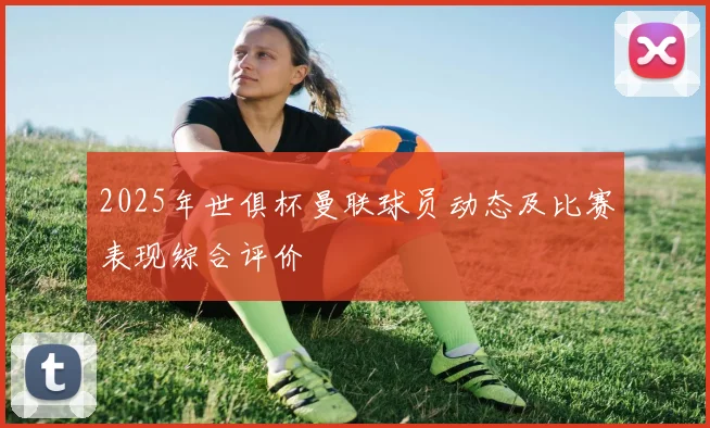 2025年世俱杯曼联球员动态及比赛表现综合评价