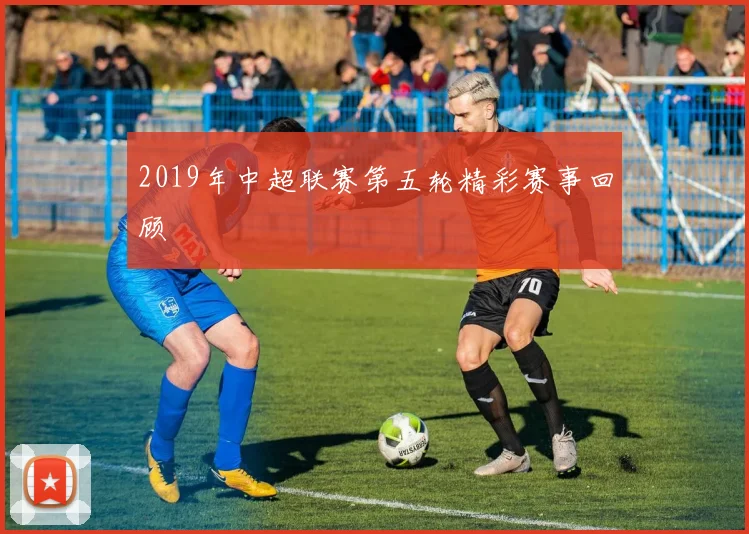 2019年中超联赛第五轮精彩赛事回顾