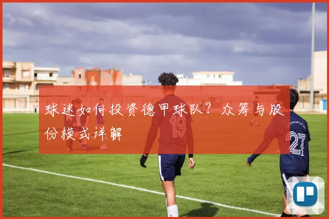 球迷如何投资德甲球队？众筹与股份模式详解