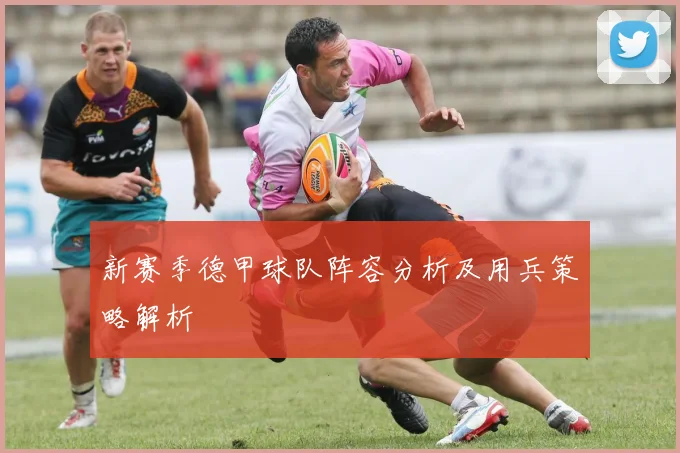 新赛季德甲球队阵容分析及用兵策略解析