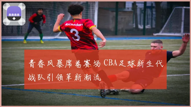 青春风暴席卷赛场 CBA足球新生代战队引领革新潮流